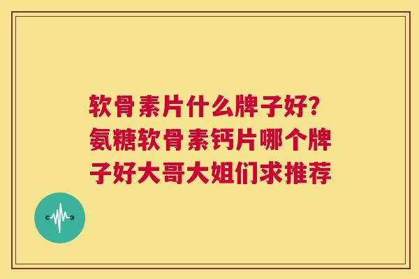 软骨素片什么牌子好？氨糖软骨素钙片哪个牌子好大哥大姐们求推荐