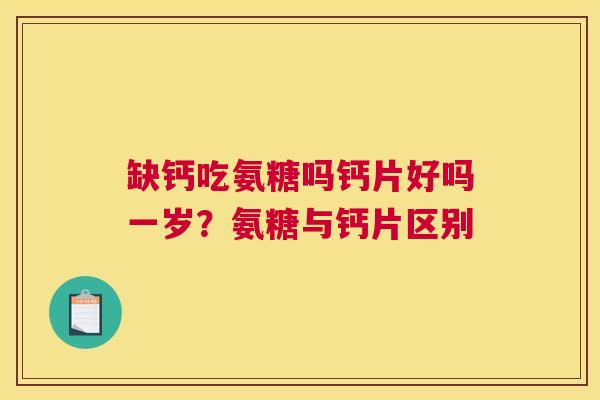 缺钙吃氨糖吗钙片好吗一岁？氨糖与钙片区别