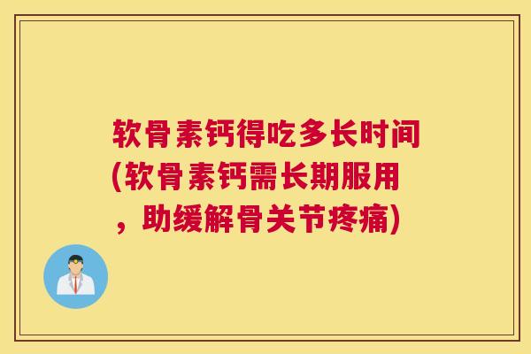 软骨素钙得吃多长时间(软骨素钙需长期服用，助缓解骨关节疼痛)