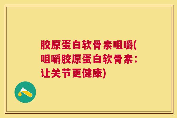 胶原蛋白软骨素咀嚼(咀嚼胶原蛋白软骨素：让关节更健康)