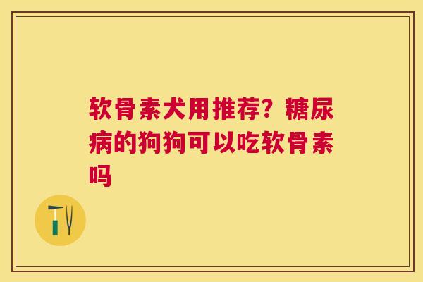 软骨素犬用推荐？糖尿病的狗狗可以吃软骨素吗