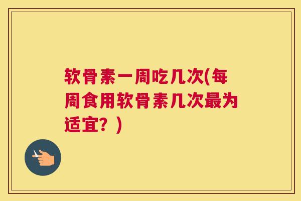 软骨素一周吃几次(每周食用软骨素几次最为适宜？)