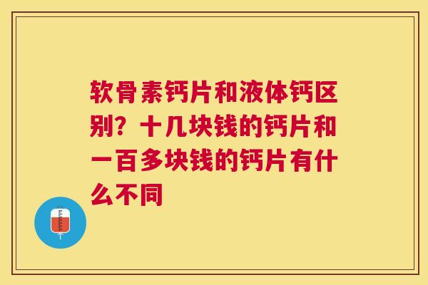 软骨素钙片和液体钙区别？十几块钱的钙片和一百多块钱的钙片有什么不同