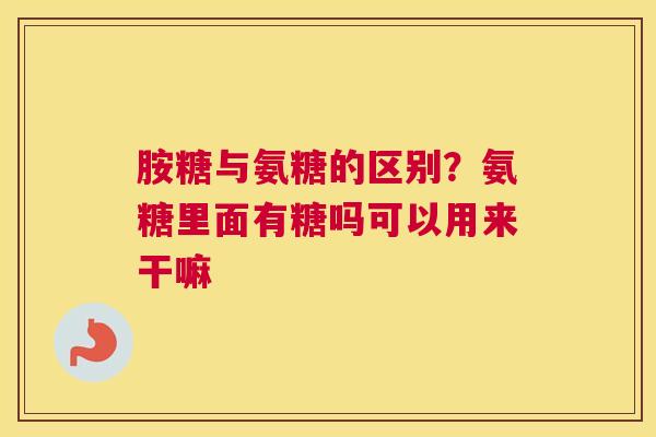 胺糖与氨糖的区别?氨糖里面有糖吗可以用来干嘛 胺糖与氨糖的区别?氨糖里面有糖吗可以用来干嘛