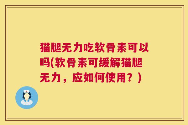 猫腿无力吃软骨素可以吗(软骨素可缓解猫腿无力，应如何使用？)