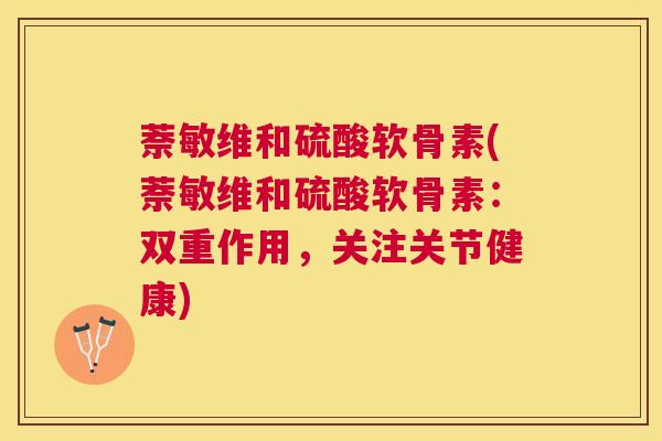 萘敏维和硫酸软骨素(萘敏维和硫酸软骨素：双重作用，关注关节健康)