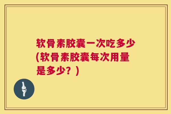 软骨素胶囊一次吃多少(软骨素胶囊每次用量是多少？)