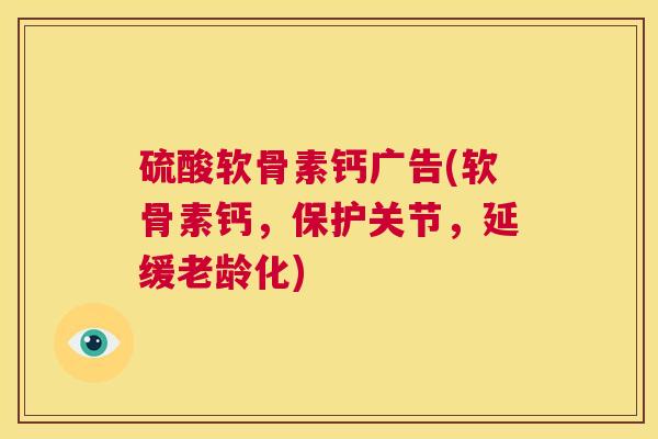 硫酸软骨素钙广告(软骨素钙，保护关节，延缓老龄化)