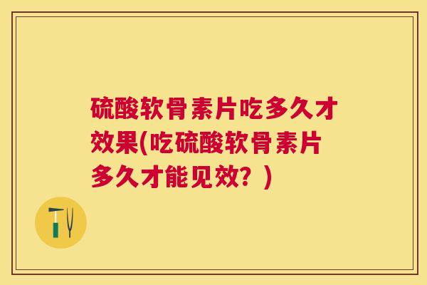硫酸软骨素片吃多久才效果(吃硫酸软骨素片多久才能见效？)