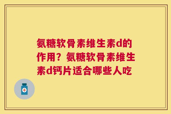 氨糖软骨素维生素d的作用？氨糖软骨素维生素d钙片适合哪些人吃