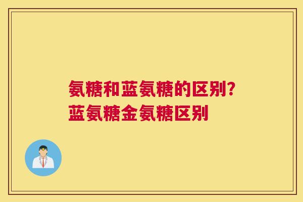 氨糖和蓝氨糖的区别？蓝氨糖金氨糖区别