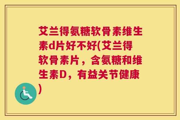 艾兰得氨糖软骨素维生素d片好不好(艾兰得软骨素片，含氨糖和维生素D，有益关节健康)