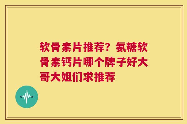 软骨素片推荐？氨糖软骨素钙片哪个牌子好大哥大姐们求推荐