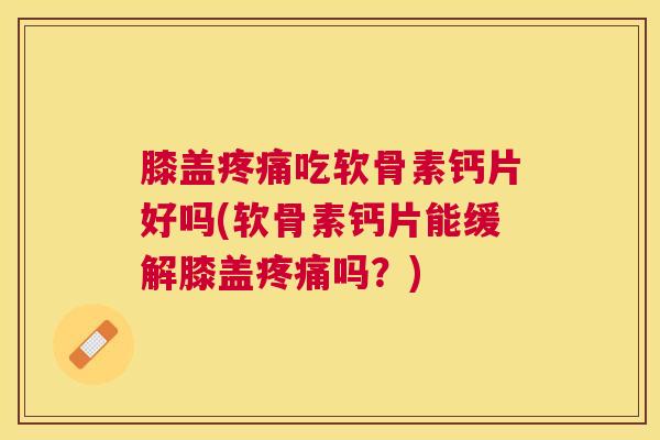 膝盖疼痛吃软骨素钙片好吗(软骨素钙片能缓解膝盖疼痛吗？)