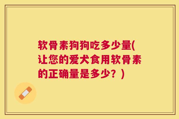 软骨素狗狗吃多少量(让您的爱犬食用软骨素的正确量是多少？)