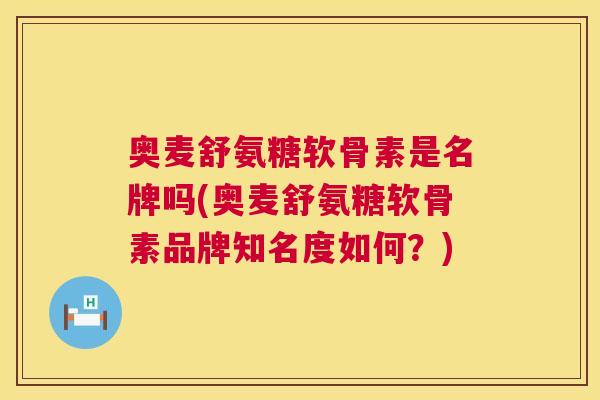 奥麦舒氨糖软骨素是名牌吗(奥麦舒氨糖软骨素品牌知名度如何？)