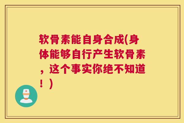软骨素能自身合成(身体能够自行产生软骨素，这个事实你绝不知道！)