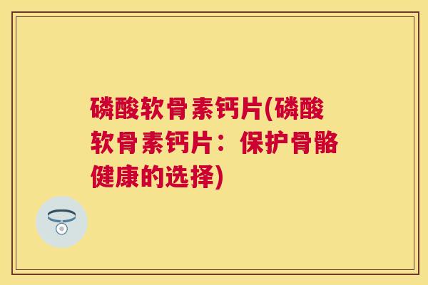 磷酸软骨素钙片(磷酸软骨素钙片：保护骨骼健康的选择)