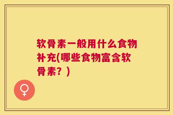 软骨素一般用什么食物补充(哪些食物富含软骨素？)
