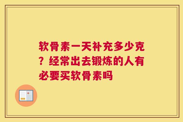 软骨素一天补充多少克？经常出去锻炼的人有必要买软骨素吗