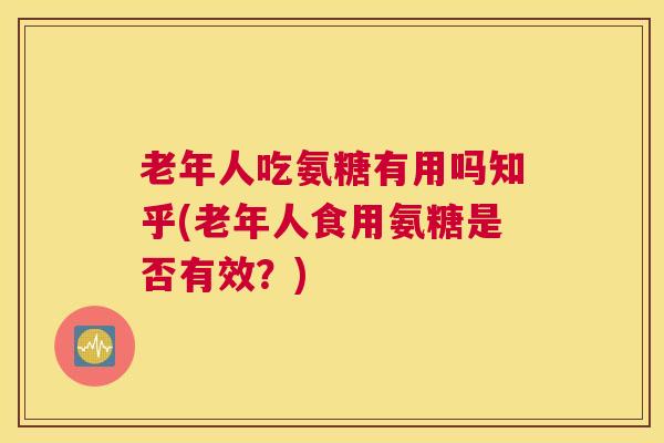 老年人吃氨糖有用吗知乎(老年人食用氨糖是否有效？)