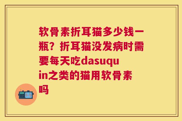软骨素折耳猫多少钱一瓶？折耳猫没发病时需要每天吃dasuquin之类的猫用软骨素吗