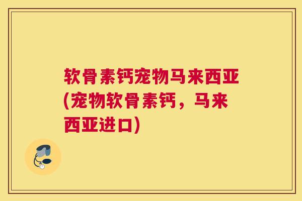 软骨素钙宠物马来西亚(宠物软骨素钙，马来西亚进口)