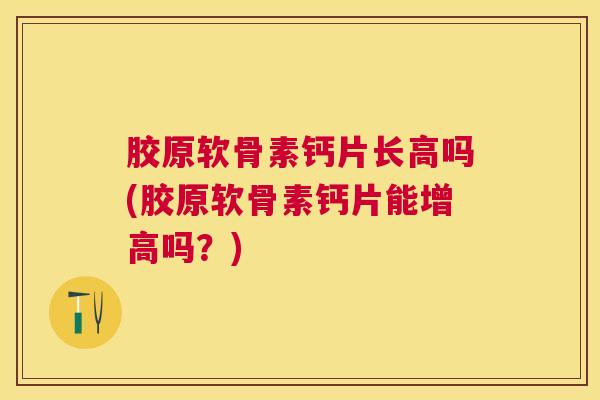 胶原软骨素钙片长高吗(胶原软骨素钙片能增高吗？)