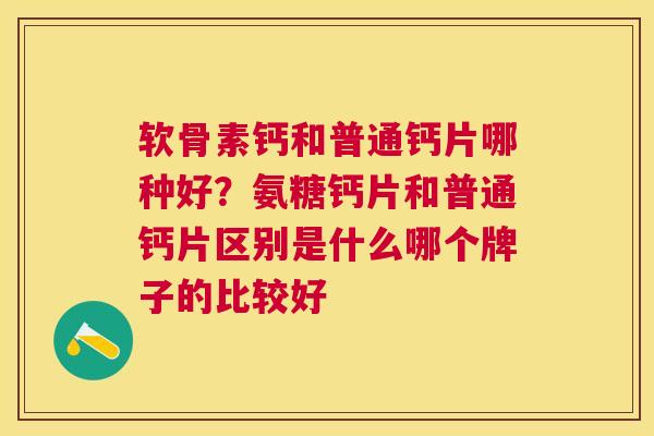 软骨素钙和普通钙片哪种好？氨糖钙片和普通钙片区别是什么哪个牌子的比较好