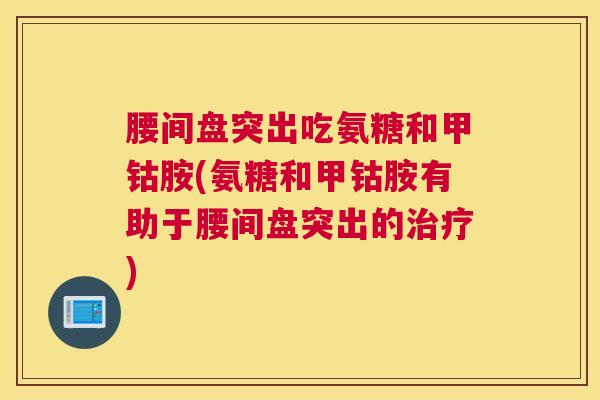 腰间盘突出吃氨糖和甲钴胺(氨糖和甲钴胺有助于腰间盘突出的治疗)