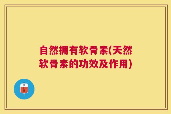 自然拥有软骨素(天然软骨素的功效及作用)