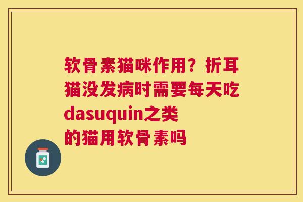 软骨素猫咪作用？折耳猫没发病时需要每天吃dasuquin之类的猫用软骨素吗