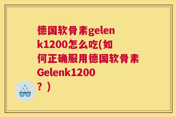 德国软骨素gelenk1200怎么吃(如何正确服用德国软骨素Gelenk1200？)