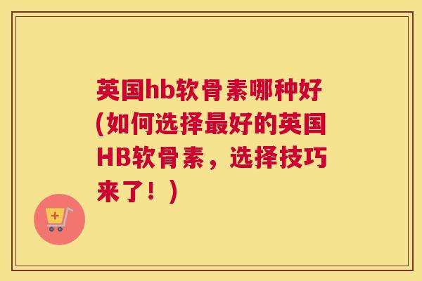 英国hb软骨素哪种好(如何选择最好的英国HB软骨素，选择技巧来了！)