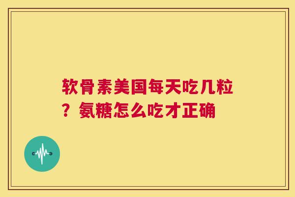 软骨素美国每天吃几粒？氨糖怎么吃才正确