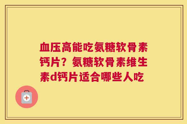 高能吃氨糖软骨素钙片？氨糖软骨素维生素d钙片适合哪些人吃