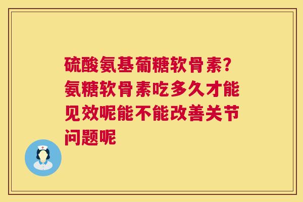 硫酸氨基葡糖软骨素？氨糖软骨素吃多久才能见效呢能不能改善关节问题呢