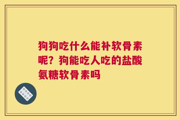 狗狗吃什么能补软骨素呢?狗能吃人吃的盐酸氨糖软骨素吗 狗狗吃什么能补软骨素呢?狗能吃人吃的盐酸氨糖软骨素吗