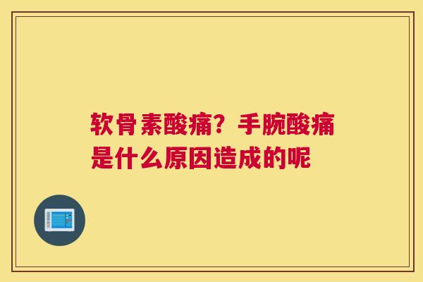 软骨素酸痛？手腕酸痛是什么原因造成的呢