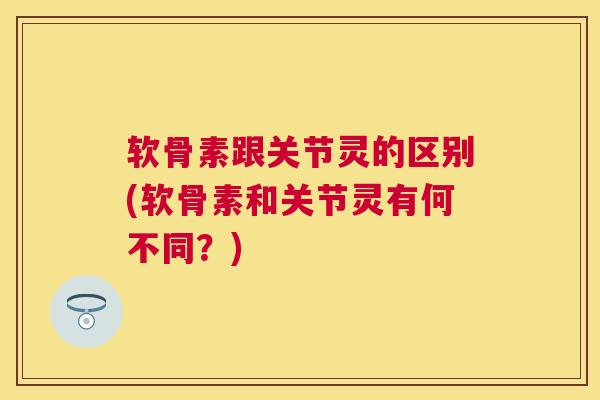 软骨素跟关节灵的区别(软骨素和关节灵有何不同?)