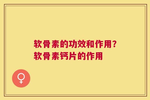 软骨素的功效和作用？软骨素钙片的作用