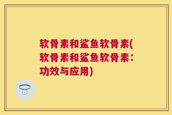 软骨素和鲨鱼软骨素(软骨素和鲨鱼软骨素：功效与应用)
