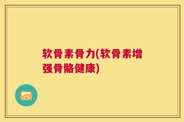 软骨素骨力(软骨素增强骨骼健康)