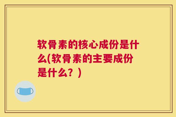 软骨素的核心成份是什么(软骨素的主要成份是什么？)