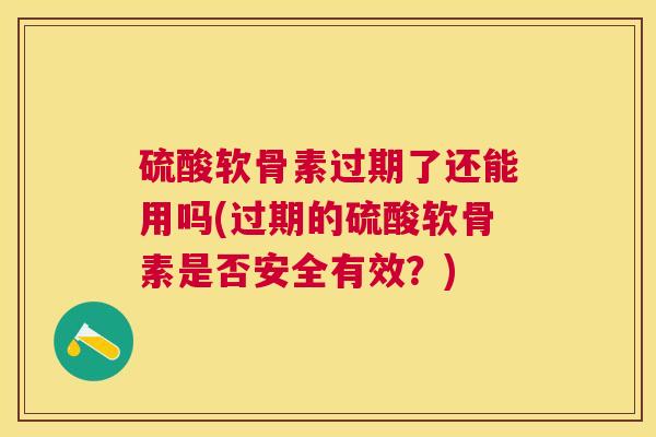 硫酸软骨素过期了还能用吗(过期的硫酸软骨素是否安全有效？)