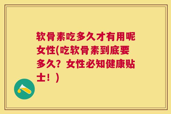 软骨素吃多久才有用呢女性(吃软骨素到底要多久？女性必知健康贴士！)