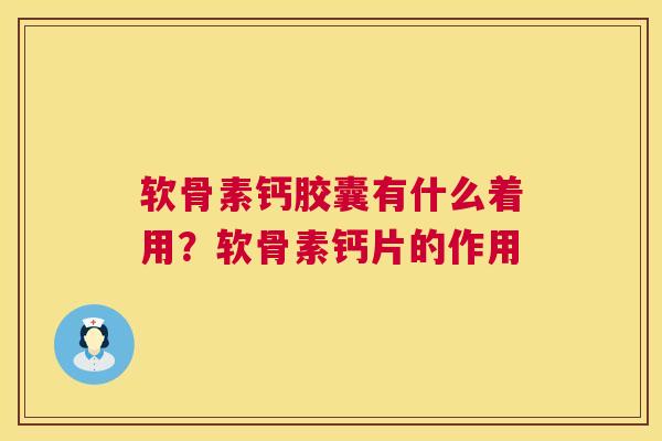 软骨素钙胶囊有什么着用？软骨素钙片的作用