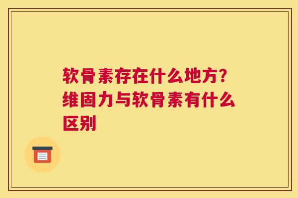 软骨素存在什么地方？维固力与软骨素有什么区别