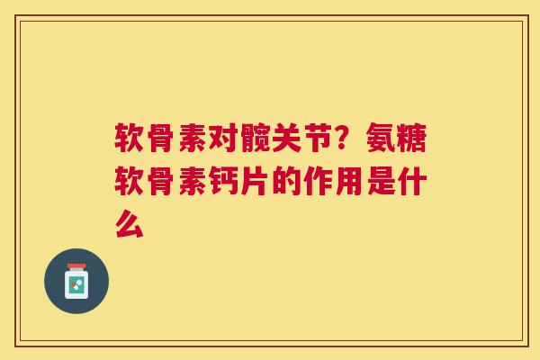 软骨素对髋关节？氨糖软骨素钙片的作用是什么