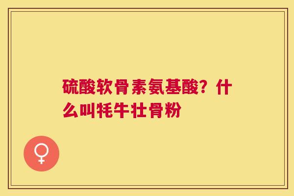 硫酸软骨素氨基酸？什么叫牦牛壮骨粉